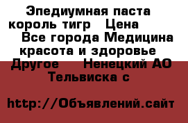 Эпедиумная паста, король тигр › Цена ­ 1 500 - Все города Медицина, красота и здоровье » Другое   . Ненецкий АО,Тельвиска с.